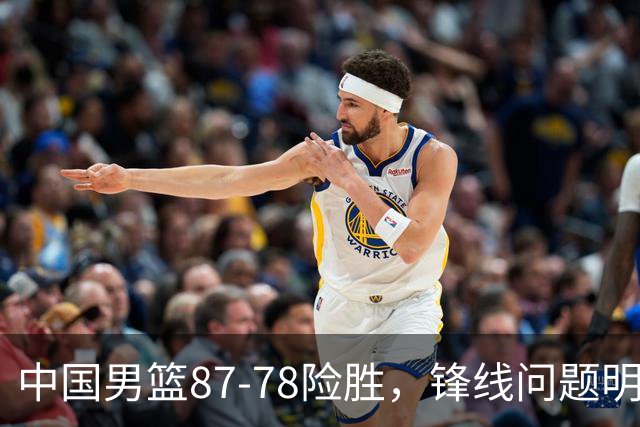 中国男篮87-78险胜，锋线问题明显，四球员状态不佳，廖三宁是最大功臣